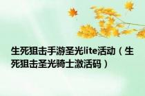 生死狙击手游圣光lite活动（生死狙击圣光骑士激活码）