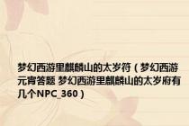梦幻西游里麒麟山的太岁符（梦幻西游 元宵答题 梦幻西游里麒麟山的太岁府有几个NPC_360）