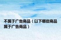 不属于广告商品（以下哪些商品属于广告商品）