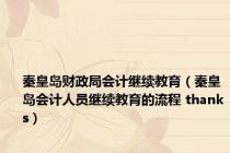 秦皇岛财政局会计继续教育（秦皇岛会计人员继续教育的流程 thanks）