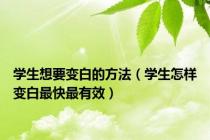 学生想要变白的方法（学生怎样变白最快最有效）