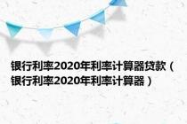 银行利率2020年利率计算器贷款（银行利率2020年利率计算器）