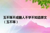 玉不琢不成器人不学不知道原文（玉不琢）