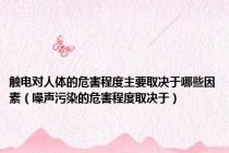 触电对人体的危害程度主要取决于哪些因素（噪声污染的危害程度取决于）