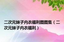 二次元妹子内衣福利图图集（二次元妹子内衣福利）