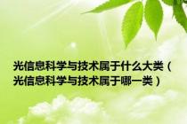 光信息科学与技术属于什么大类（光信息科学与技术属于哪一类）
