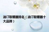 油汀取暖器排名（油汀取暖器十大品牌）