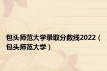 包头师范大学录取分数线2022（包头师范大学）