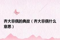 齐大非偶的典故（齐大非偶什么意思）