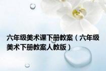 六年级美术课下册教案（六年级美术下册教案人教版）