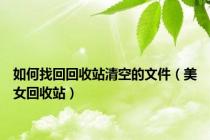 如何找回回收站清空的文件（美女回收站）