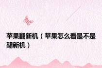 苹果翻新机（苹果怎么看是不是翻新机）