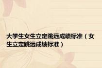 大学生女生立定跳远成绩标准（女生立定跳远成绩标准）
