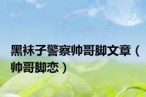 黑袜子警察帅哥脚文章（帅哥脚恋）
