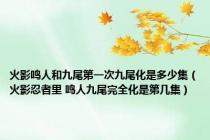 火影鸣人和九尾第一次九尾化是多少集（火影忍者里 鸣人九尾完全化是第几集）