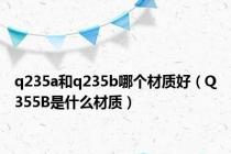 q235a和q235b哪个材质好（Q355B是什么材质）