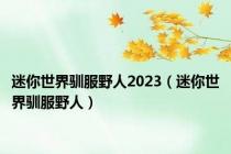 迷你世界驯服野人2023（迷你世界驯服野人）