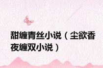 甜缠青丝小说（尘欲香夜缠双小说）