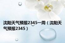 沈阳天气预报2345一周（沈阳天气预报2345）
