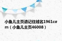 小鱼儿主页请记住域名1961cσm（小鱼儿主页46008）