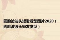 圆脸波波头短发发型图片2020（圆脸波波头短发发型）