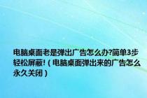 电脑桌面老是弹出广告怎么办?简单3步轻松屏蔽!（电脑桌面弹出来的广告怎么永久关闭）
