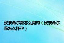 奴隶希尔薇怎么用药（奴隶希尔薇怎么怀孕）
