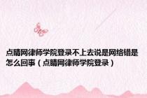 点睛网律师学院登录不上去说是网络错是怎么回事（点睛网律师学院登录）