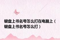 键盘上书名号怎么打在电脑上（键盘上书名号怎么打）