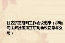 社区矫正研判工作会议记录（街道司法所社区矫正研判会议记录怎么写）