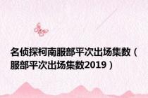 名侦探柯南服部平次出场集数（服部平次出场集数2019）