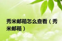 秀米邮箱怎么查看（秀米邮箱）