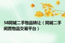 58同城二手物品转让（同城二手闲置物品交易平台）