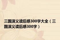 三国演义读后感300字大全（三国演义读后感300字）