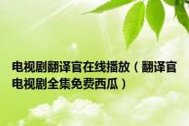 电视剧翻译官在线播放（翻译官电视剧全集免费西瓜）