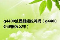 g4400处理器能吃鸡吗（g4400处理器怎么样）