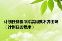 计划任务程序库禁用就不弹出吗（计划任务程序）