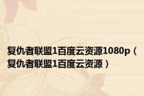 复仇者联盟1百度云资源1080p（复仇者联盟1百度云资源）