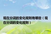 现在分词的变化规则有哪些（现在分词的变化规则）