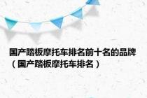 国产踏板摩托车排名前十名的品牌（国产踏板摩托车排名）