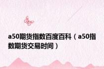a50期货指数百度百科（a50指数期货交易时间）