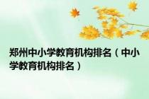 郑州中小学教育机构排名（中小学教育机构排名）