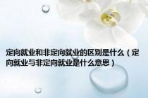 定向就业和非定向就业的区别是什么（定向就业与非定向就业是什么意思）