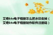 艾奇ktv电子相册怎么把水印去掉（艾奇ktv电子相册制作软件注册码）
