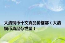 大清铜币十文真品价格鄂（大清铜币真品存世量）