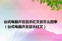 台式电脑声音显示红叉是怎么回事（台式电脑声音显示红叉）