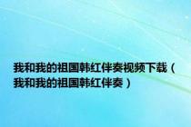 我和我的祖国韩红伴奏视频下载（我和我的祖国韩红伴奏）