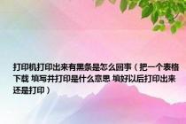 打印机打印出来有黑条是怎么回事（把一个表格下载 填写并打印是什么意思 填好以后打印出来 还是打印）