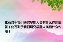 化石对于我们研究早期人类有什么作用简答（化石对于我们研究早期人类有什么作用）
