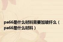 pa66是什么材料需要加玻纤么（pa66是什么材料）